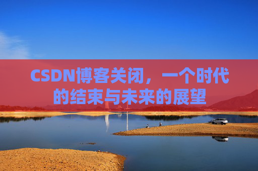 CSDN博客关闭，一个时代的结束与未来的展望